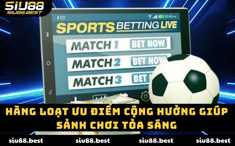 Hàng loạt ưu điểm cộng hưởng giúp sảnh chơi tỏa sáng