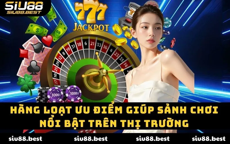 Hàng loạt ưu điểm giúp sảnh chơi nổi bật trên thị trường